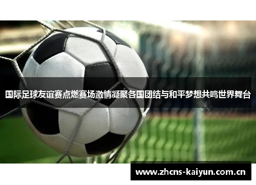 国际足球友谊赛点燃赛场激情凝聚各国团结与和平梦想共鸣世界舞台