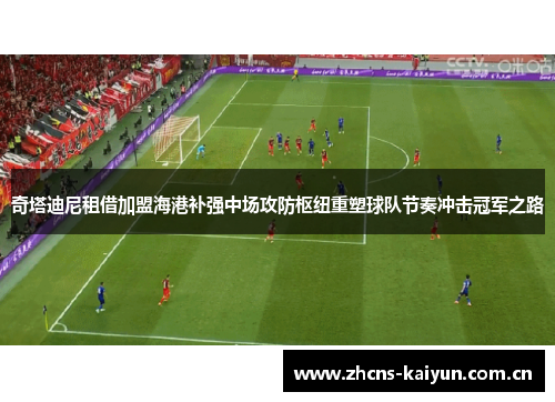 奇塔迪尼租借加盟海港补强中场攻防枢纽重塑球队节奏冲击冠军之路